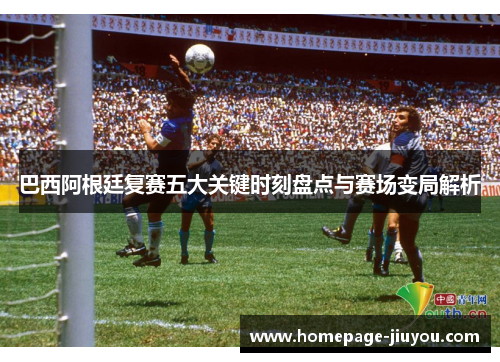 巴西阿根廷复赛五大关键时刻盘点与赛场变局解析