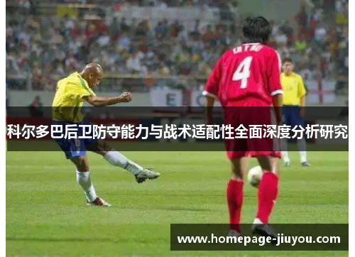 科尔多巴后卫防守能力与战术适配性全面深度分析研究