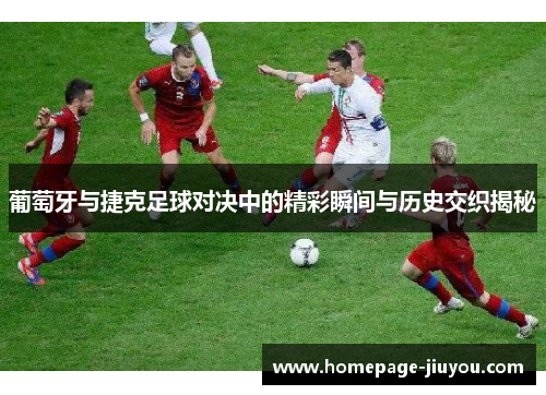 葡萄牙与捷克足球对决中的精彩瞬间与历史交织揭秘