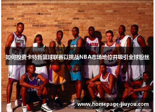 如何投资卡特新篮球联赛以挑战NBA市场地位并吸引全球粉丝