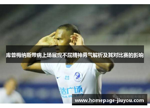 库普梅纳斯带病上场展现不屈精神勇气解析及其对比赛的影响 库普梅纳斯带病上场展现不屈精神勇气解析及其对比赛的影响