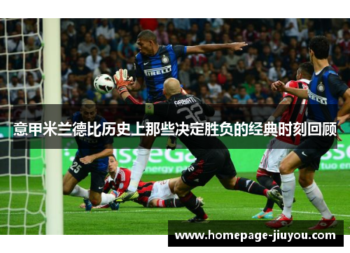 意甲米兰德比历史上那些决定胜负的经典时刻回顾 意甲米兰德比历史上那些决定胜负的经典时刻回顾