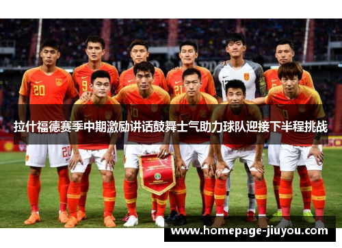 拉什福德赛季中期激励讲话鼓舞士气助力球队迎接下半程挑战 拉什福德赛季中期激励讲话鼓舞士气助力球队迎接下半程挑战