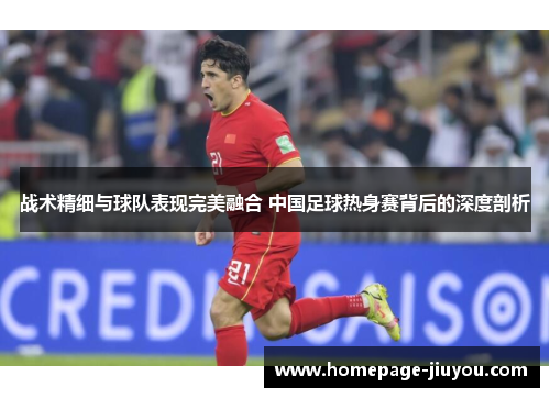 战术精细与球队表现完美融合 中国足球热身赛背后的深度剖析 战术精细与球队表现完美融合 中国足球热身赛背后的深度剖析