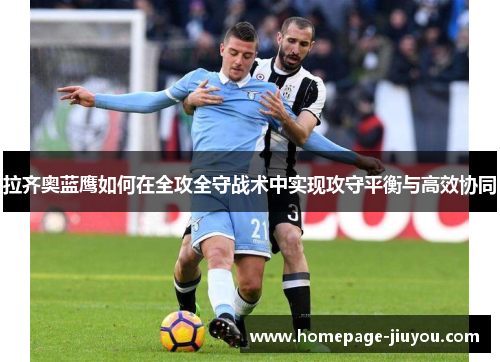 拉齐奥蓝鹰如何在全攻全守战术中实现攻守平衡与高效协同 拉齐奥蓝鹰如何在全攻全守战术中实现攻守平衡与高效协同