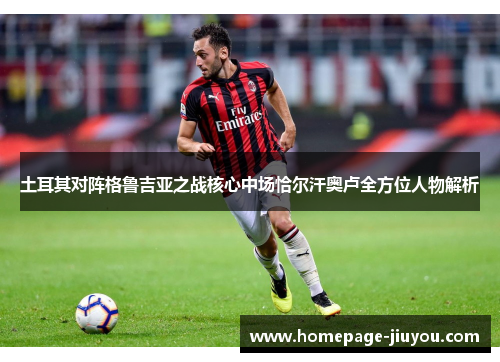 土耳其对阵格鲁吉亚之战核心中场恰尔汗奥卢全方位人物解析