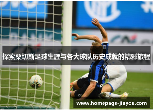 探索桑切斯足球生涯与各大球队历史成就的精彩旅程