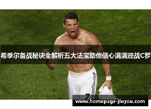 希季尔备战秘诀全解析五大法宝助他信心满满迎战C罗 希季尔备战秘诀全解析五大法宝助他信心满满迎战C罗