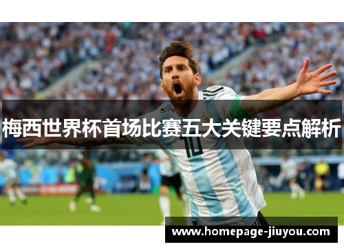梅西世界杯首场比赛五大关键要点解析 梅西世界杯首场比赛五大关键要点解析
