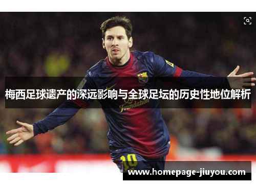 梅西足球遗产的深远影响与全球足坛的历史性地位解析