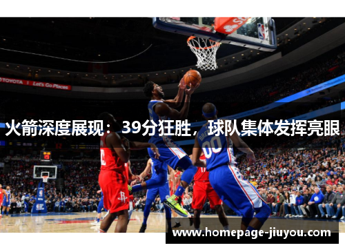 火箭深度展现：39分狂胜，球队集体发挥亮眼