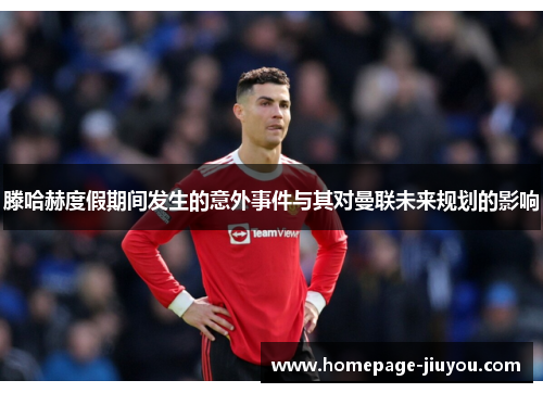 滕哈赫度假期间发生的意外事件与其对曼联未来规划的影响