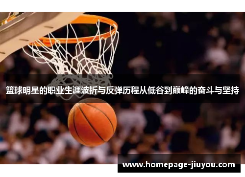 篮球明星的职业生涯波折与反弹历程从低谷到巅峰的奋斗与坚持 篮球明星的职业生涯波折与反弹历程从低谷到巅峰的奋斗与坚持