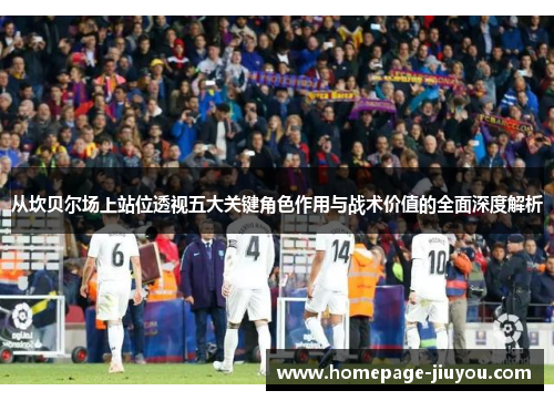 从坎贝尔场上站位透视五大关键角色作用与战术价值的全面深度解析