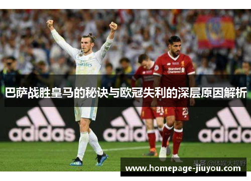 巴萨战胜皇马的秘诀与欧冠失利的深层原因解析