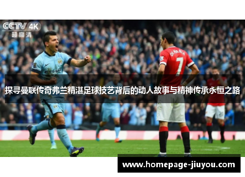 探寻曼联传奇弗兰精湛足球技艺背后的动人故事与精神传承永恒之路