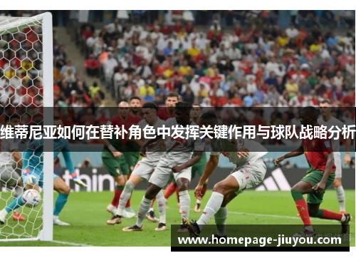 维蒂尼亚如何在替补角色中发挥关键作用与球队战略分析