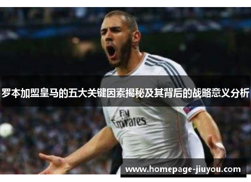 罗本加盟皇马的五大关键因素揭秘及其背后的战略意义分析 罗本加盟皇马的五大关键因素揭秘及其背后的战略意义分析