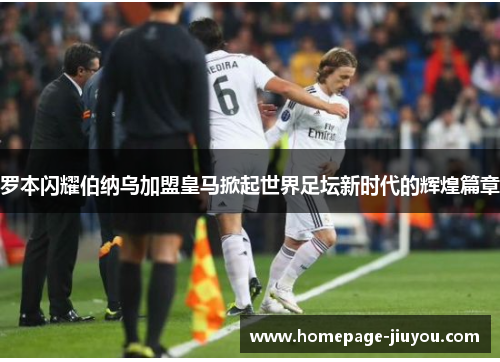 罗本闪耀伯纳乌加盟皇马掀起世界足坛新时代的辉煌篇章