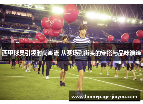 西甲球员引领时尚潮流 从赛场到街头的穿搭与品味演绎