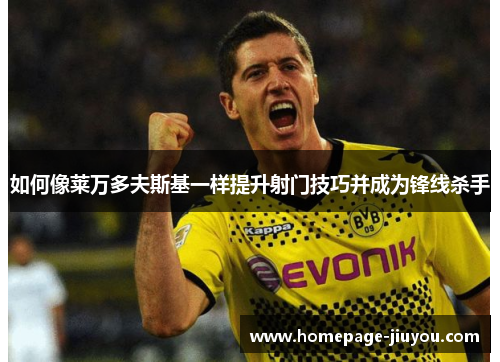 如何像莱万多夫斯基一样提升射门技巧并成为锋线杀手 如何像莱万多夫斯基一样提升射门技巧并成为锋线杀手