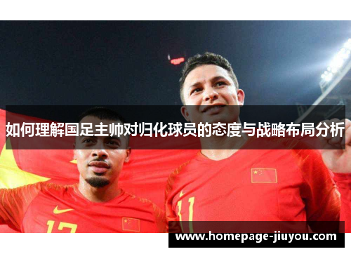 如何理解国足主帅对归化球员的态度与战略布局分析