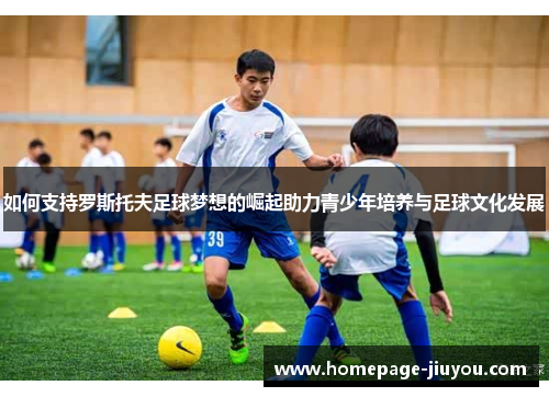 如何支持罗斯托夫足球梦想的崛起助力青少年培养与足球文化发展