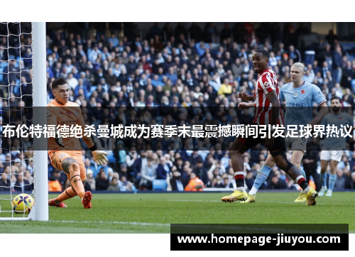布伦特福德绝杀曼城成为赛季末最震撼瞬间引发足球界热议 布伦特福德绝杀曼城成为赛季末最震撼瞬间引发足球界热议
