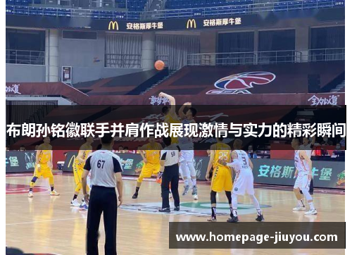 布朗孙铭徽联手并肩作战展现激情与实力的精彩瞬间