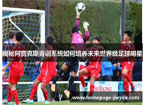 揭秘阿贾克斯青训系统如何培养未来世界级足球明星