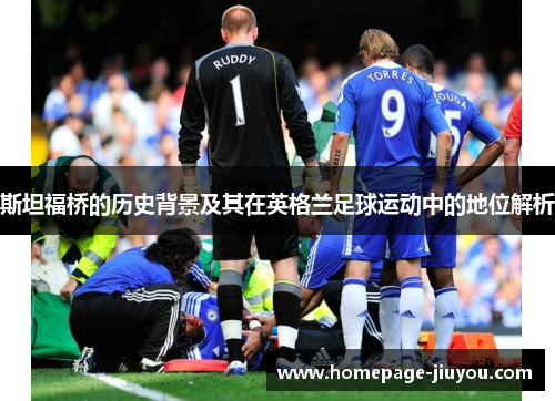 斯坦福桥的历史背景及其在英格兰足球运动中的地位解析