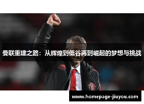 曼联重建之路：从辉煌到低谷再到崛起的梦想与挑战