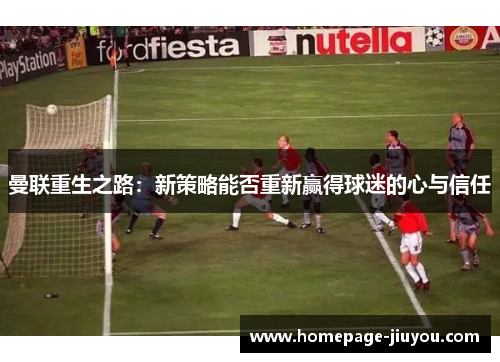 曼联重生之路：新策略能否重新赢得球迷的心与信任