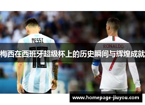 梅西在西班牙超级杯上的历史瞬间与辉煌成就