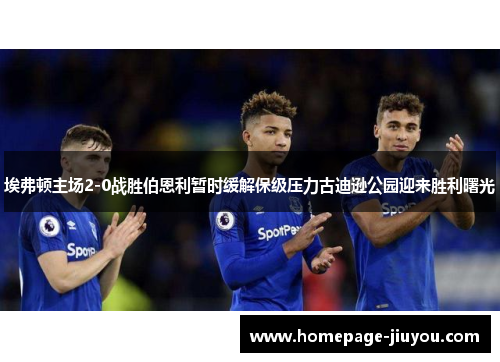 埃弗顿主场2-0战胜伯恩利暂时缓解保级压力古迪逊公园迎来胜利曙光