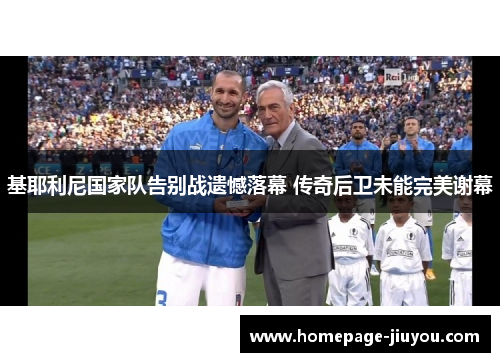 基耶利尼国家队告别战遗憾落幕 传奇后卫未能完美谢幕 基耶利尼国家队告别战遗憾落幕 传奇后卫未能完美谢幕