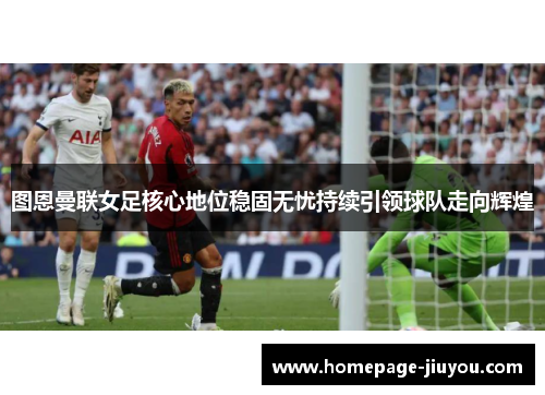 图恩曼联女足核心地位稳固无忧持续引领球队走向辉煌 图恩曼联女足核心地位稳固无忧持续引领球队走向辉煌