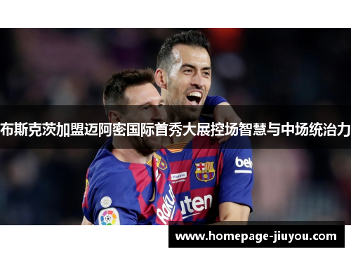 布斯克茨加盟迈阿密国际首秀大展控场智慧与中场统治力 布斯克茨加盟迈阿密国际首秀大展控场智慧与中场统治力