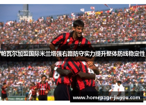 帕瓦尔加盟国际米兰增强右路防守实力提升整体防线稳定性