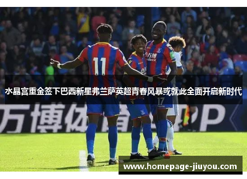 水晶宫重金签下巴西新星弗兰萨英超青春风暴或就此全面开启新时代