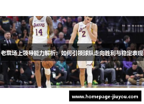 老詹场上领导能力解析：如何引领球队走向胜利与稳定表现