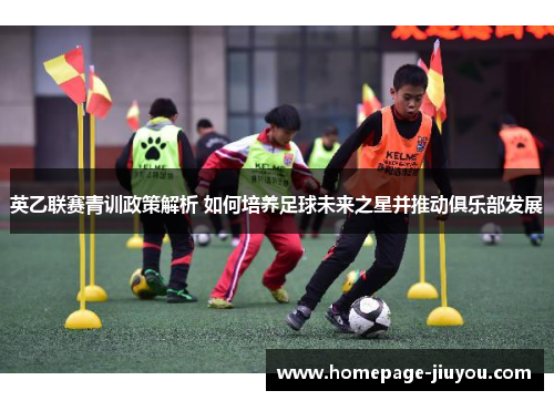 英乙联赛青训政策解析 如何培养足球未来之星并推动俱乐部发展