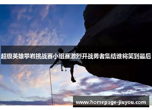 超级英雄攀岩挑战赛小组赛激烈开战勇者集结谁将笑到最后