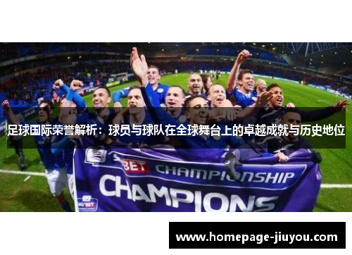 足球国际荣誉解析：球员与球队在全球舞台上的卓越成就与历史地位