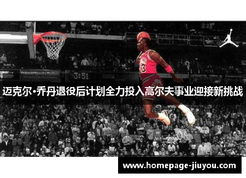 迈克尔·乔丹退役后计划全力投入高尔夫事业迎接新挑战