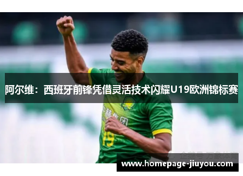 阿尔维：西班牙前锋凭借灵活技术闪耀U19欧洲锦标赛