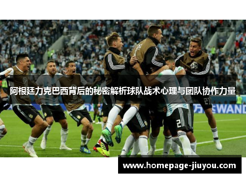 阿根廷力克巴西背后的秘密解析球队战术心理与团队协作力量