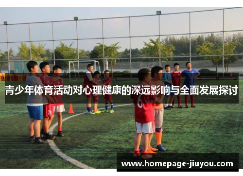 青少年体育活动对心理健康的深远影响与全面发展探讨